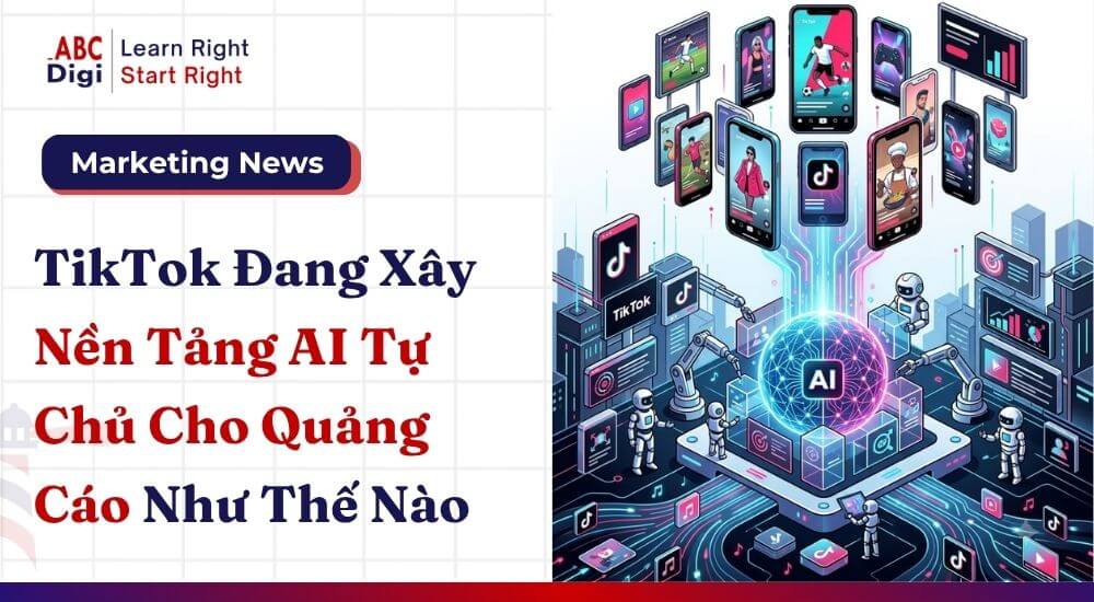 TikTok Đang Xây Nền Tảng AI Tự Chủ Cho Quảng Cáo Như Thế Nào
